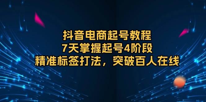 (13847期)抖音电商起号教程,7天掌握起号4阶段,精准标签打法,突破百人在线-赛德副业库