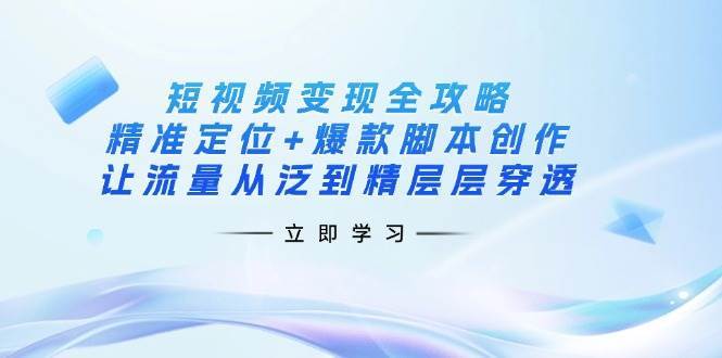 短视频变现全攻略:精准定位+爆款脚本创作,让流量从泛到精层层穿透-赛德副业库
