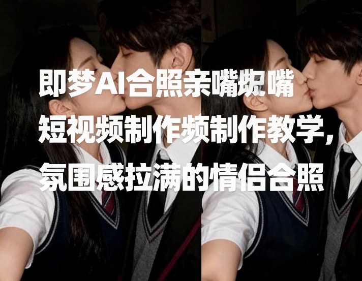 即梦AI合照亲嘴短视频制作教学，氛围感拉满的情侣合照-赛德副业库