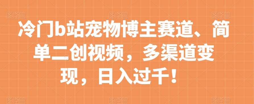冷门b站宠物博主赛道，简单二创视频，多渠道变现，日入过千！【揭秘】-赛德副业库
