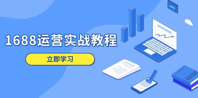 （13925期）1688运营实战教程：店铺定位/商品管理/爆款打造/数字营销/客户服务等-赛德副业库