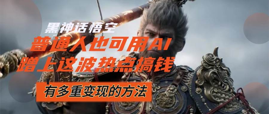 （12414期）黑神话悟空爆火，已经有人利用这波流量变现几十万，普通人也可用AI蹭上…-赛德副业库