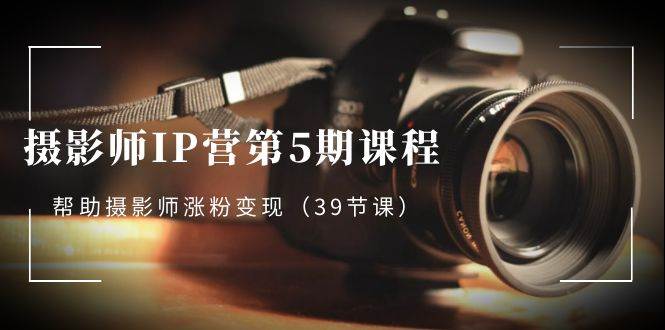 （8430期）摄影师-IP营第5期课程，帮助摄影师涨粉变现（39节课）-赛德副业库