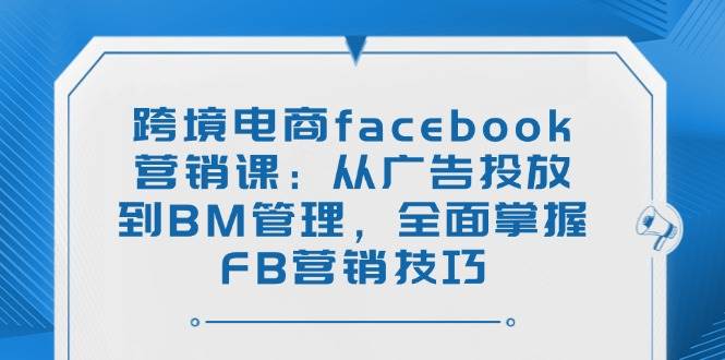 （14314期）跨境电商facebook营销课：从广告投放到BM管理，全面掌握FB营销技巧-赛德副业库