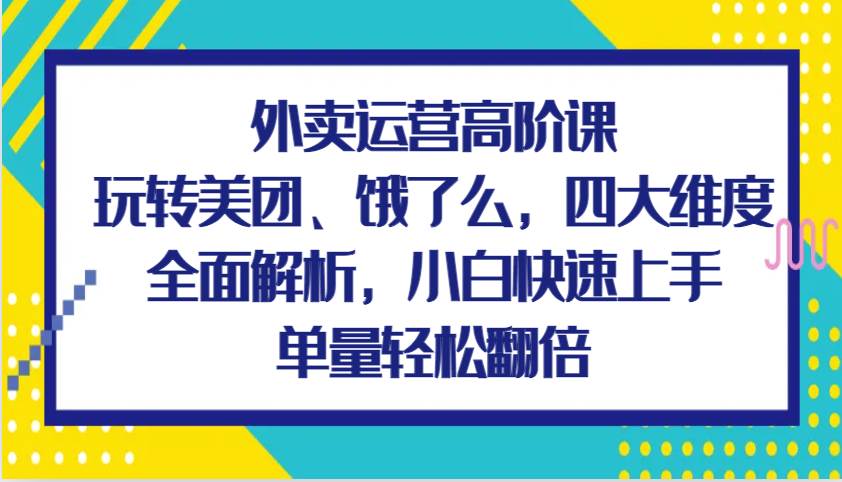 外卖运营高阶课，玩转美团、饿了么，四大维度全面解析，小白快速上手，单量轻松翻倍-赛德副业库