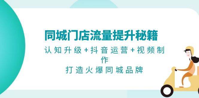 同城门店流量提升秘籍：认知升级+抖音运营+视频制作，打造火爆同城品牌-赛德副业库
