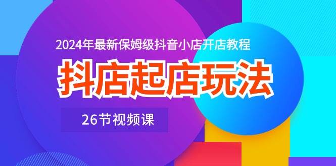 （10687期）抖店起店玩法，2024年最新保姆级抖音小店开店教程（26节视频课）-赛德副业库