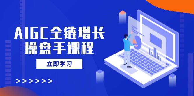 (14523期)AIGC全链增长操盘手课程,从AI基础到私有化应用,轻松驾驭AI助力营销-赛德副业库