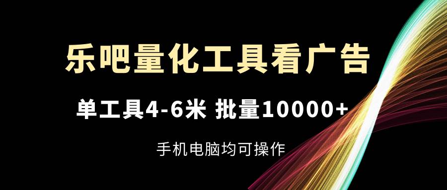 乐吧量化工具看广告,单工具4-6米,批量10000+,手机电脑均可操作-赛德副业库