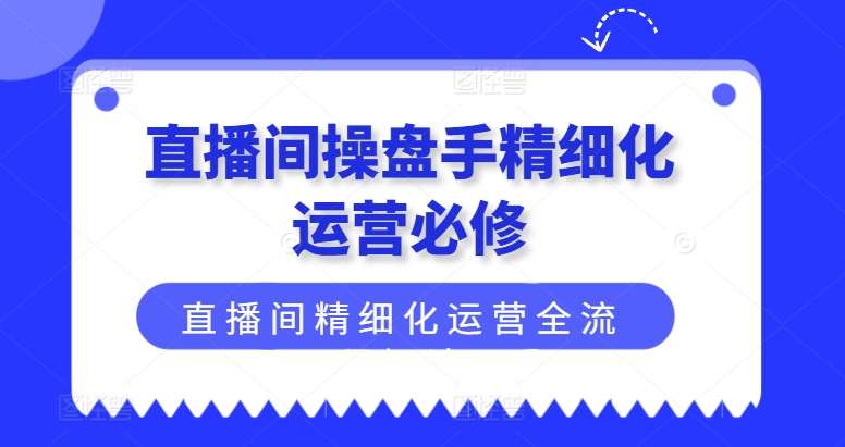 直播间操盘手精细化运营必修，直播间精细化运营全流程解读-赛德副业库