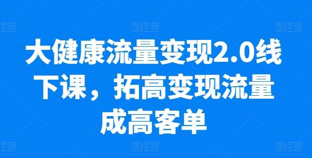 大健康流量变现2.0线下课,拓高变现流量成高客单,业绩10倍增长,低粉高变现,只讲落地实操-赛德副业库