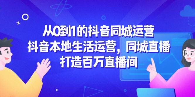 从0到1的抖音同城运营,抖音本地生活运营,同城直播,打造百万直播间-赛德副业库
