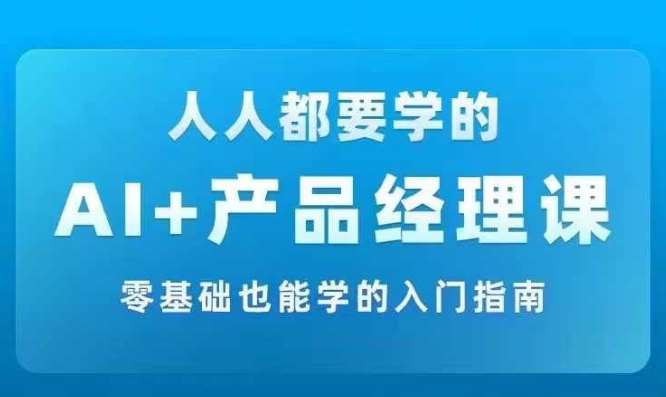 AI +产品经理实战项目必修课,从零到一教你学ai,零基础也能学的入门指南-赛德副业库
