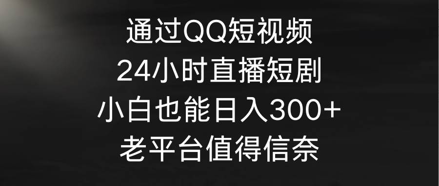 （9469期）通过QQ短视频、24小时直播短剧，小白也能日入300+，老平台值得信奈-赛德副业库
