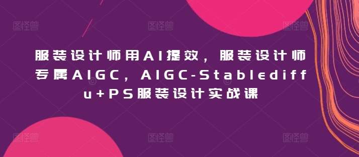 服装设计师用AI提效，服装设计师专属AIGC，AIGC-Stablediffu+PS服装设计实战课-赛德副业库