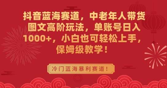抖音蓝海赛道，中老年人带货图文高阶玩法，单账号日入1000+，小白也可轻松上手，保姆级教学【揭秘】-赛德副业库