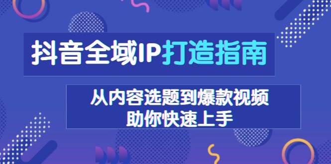 （13734期）抖音全域IP打造指南，从内容选题到爆款视频，助你快速上手-赛德副业库