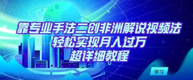 靠专业手法二创非洲解说视频玩法，轻松实现月入过万，超详细教程【揭秘】-赛德副业库