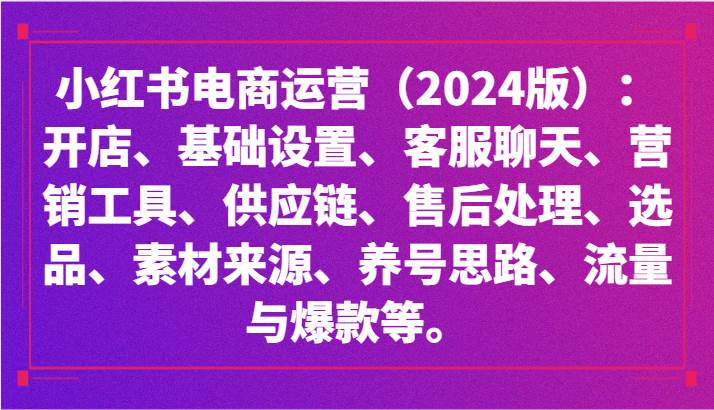 小红书电商运营(2024版):开店、设置、供应链、选品、素材、养号、流量与爆款等-赛德副业库