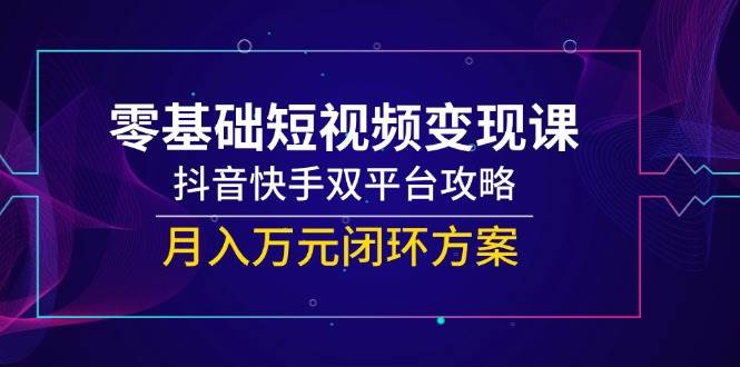 零基础短视频变现课，抖音快手双平台攻略，月入万元闭环方案-赛德副业库