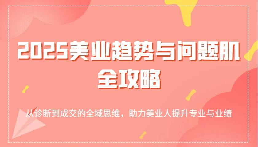 2025美业趋势与问题肌全攻略：从诊断到成交的全域思维，助力美业人提升专业与业绩-赛德副业库