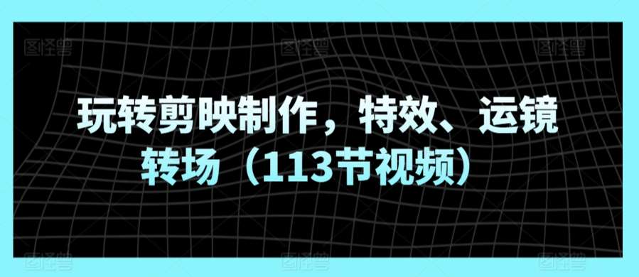 玩转剪映制作,特效、运镜转场(113节视频)-赛德副业库