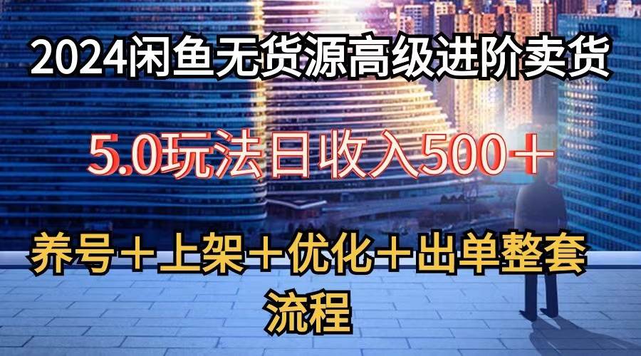 2024闲鱼无货源高级进阶卖货5.0，养号＋选品＋上架＋优化＋出单整套流程-赛德副业库