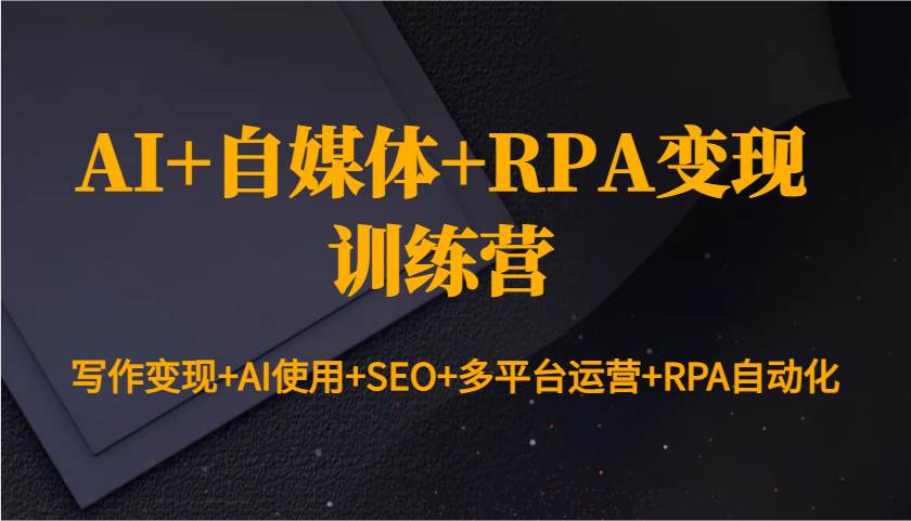 AI+自媒体+RPA变现训练营：写作变现+AI使用+SEO+多平台运营+RPA自动化-赛德副业库
