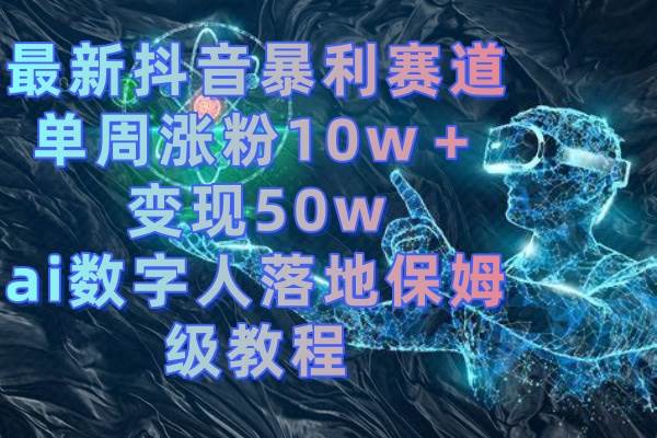 （8637期）最新抖音暴利赛道，单周涨粉10w＋变现50w的ai数字人落地保姆级教程-赛德副业库