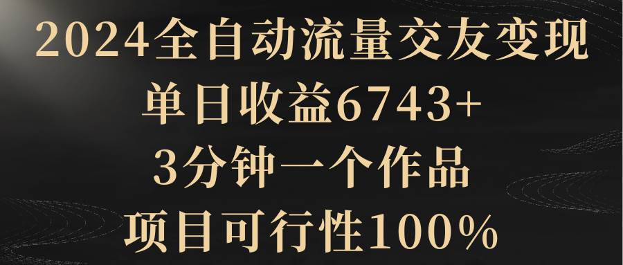 (8880期)2024全自动流量交友变现,单日收益6743+,3分钟一个作品,项目可行性100%-赛德副业库