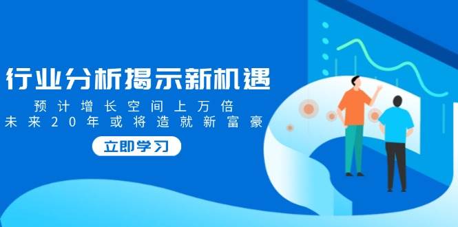 (14176期)行业分析揭示新机遇,预计增长空间上万倍,未来20年或将造就新富豪-赛德副业库
