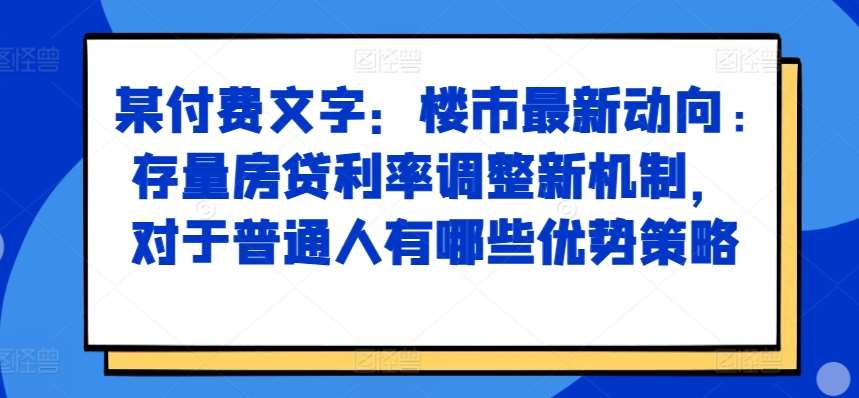 某付费文章：楼市最新动向，存量房贷利率调整新机制，对于普通人有哪些优势策略-赛德副业库