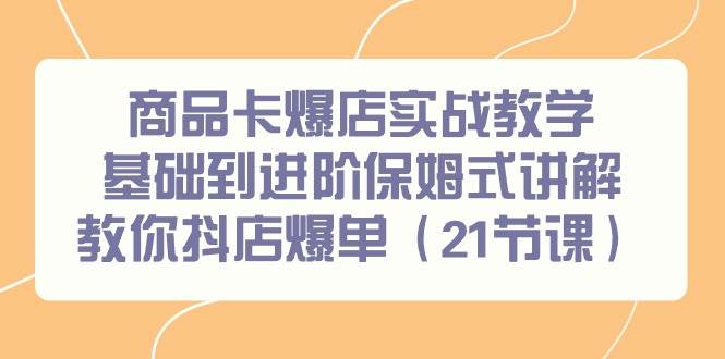 （9172期）商品卡爆店实战教学，基础到进阶保姆式讲解教你抖店爆单（21节课）-赛德副业库