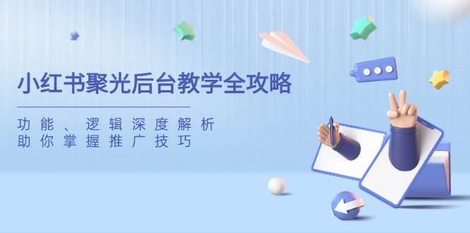 (14114期)小红书聚光后台教学全攻略,功能、逻辑深度解析,助你掌握推广技巧-赛德副业库