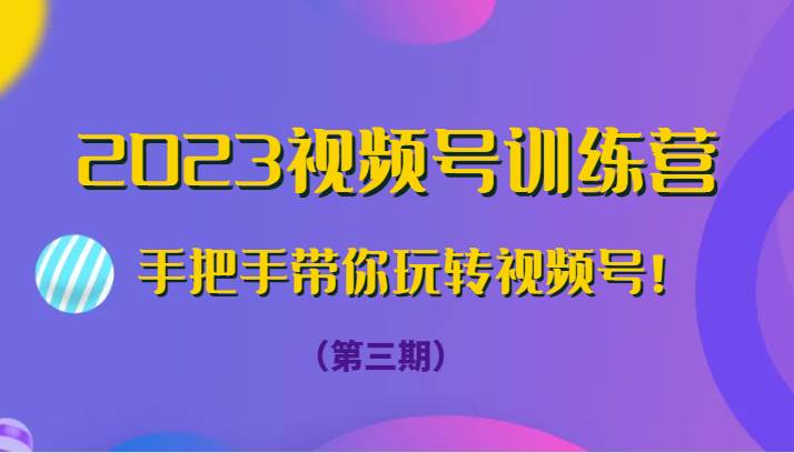 2023视频号训练营（第三期）手把手带你玩转视频号！-赛德副业库