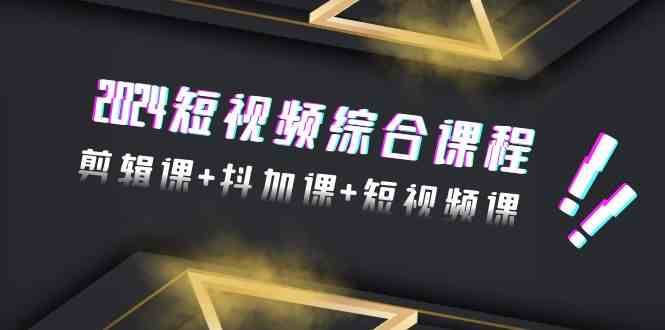 2024短视频综合课程，剪辑课+抖加课+短视频课（48节）-赛德副业库
