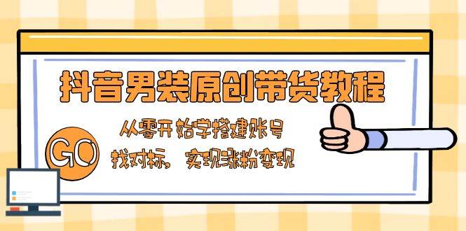 （13968期）抖音男装原创带货教程：从零开始学搭建账号，找对标，实现涨粉变现-赛德副业库