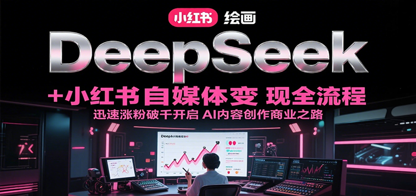 DeepSeek绘画+小红书自媒体变现全流程，迅速涨粉破千开启AI内容创作商业之路-赛德副业库