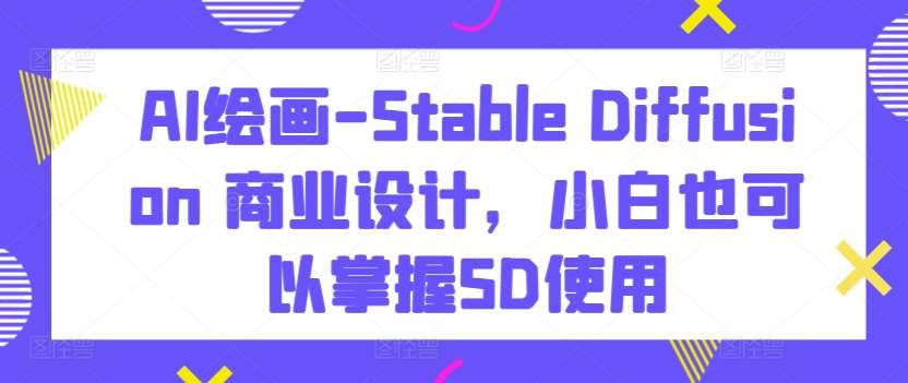 AI绘画-Stable Diffusion 商业设计，小白也可以掌握SD使用-赛德副业库