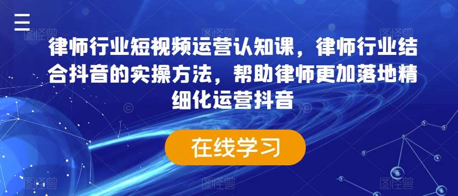律师行业短视频运营认知课，律师行业结合抖音的实操方法，帮助律师更加落地精细化运营抖音-赛德副业库