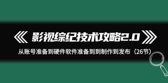影视综纪技术攻略2.0：从账号准备到硬件软件准备到到制作到发布（26节课）-赛德副业库