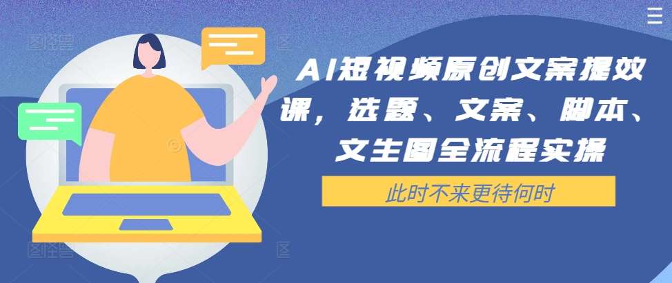 AI短视频原创文案提效课，选题、文案、脚本、文生图全流程实操-赛德副业库