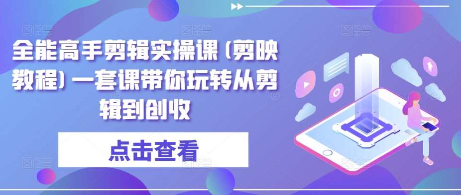 全能高手剪辑实操课(剪映教程)一套课带你玩转从剪辑到创收-赛德副业库