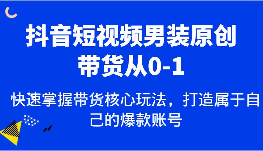 抖音短视频男装原创带货从0-1，快速掌握带货核心玩法，打造属于自己的爆款账号-赛德副业库