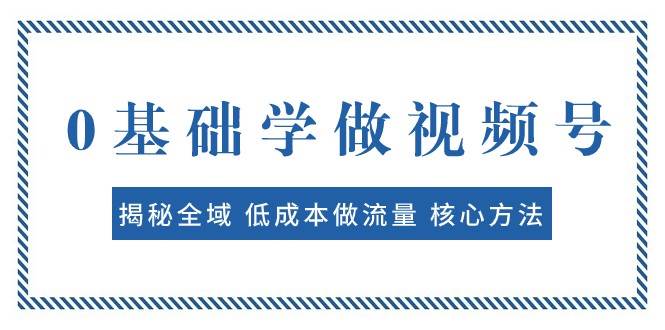0基础学做视频号：揭秘全域 低成本做流量 核心方法 快速出爆款 轻松变现-赛德副业库