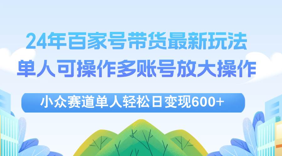 （12405期）24年百家号视频带货最新玩法，单人可操作多账号放大操作，单人轻松日变…-赛德副业库