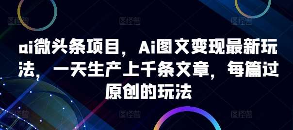 ai微头条项目，Ai图文变现最新玩法，一天生产上千条文章，每篇过原创的玩法-赛德副业库