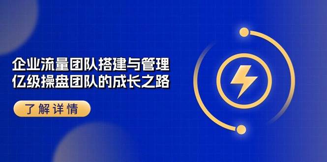 (10837期)企业 流量团队-搭建与管理,亿级 操盘团队的成长之路(28节课)-赛德副业库