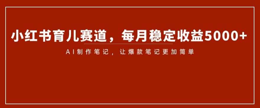 小红书育儿赛道，每月稳定收益5000+，AI制作笔记让爆款笔记更加简单【揭秘】-赛德副业库