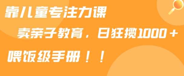 靠儿童专注力课程售卖亲子育儿课程，日暴力狂揽1000+，喂饭手册分享【揭秘】-赛德副业库